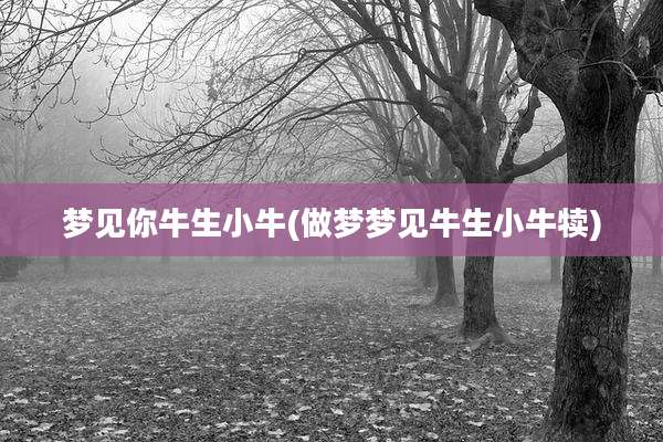 梦见你牛生小牛(做梦梦见牛生小牛犊)