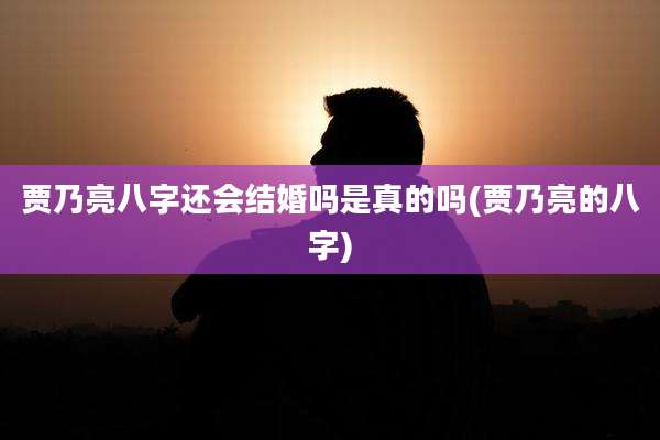 贾乃亮八字还会结婚吗是真的吗(贾乃亮的八字)