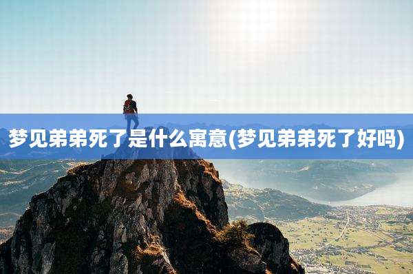 梦见弟弟死了是什么寓意(梦见弟弟死了好吗)