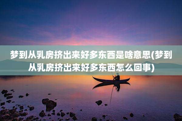 梦到从乳房挤出来好多东西是啥意思(梦到从乳房挤出来好多东西怎么回事)