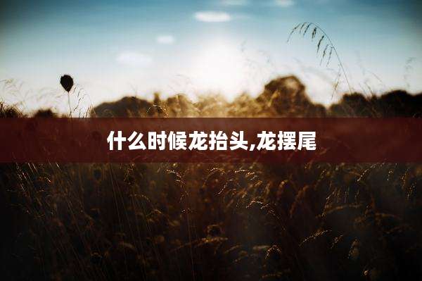 什么时候龙抬头,龙摆尾