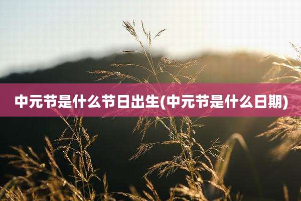 中元节是什么节日出生(中元节是什么日期)