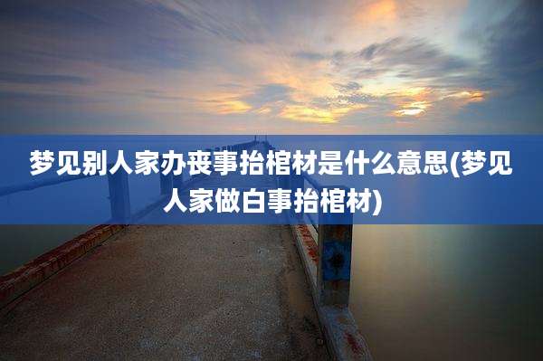 梦见别人家办丧事抬棺材是什么意思(梦见人家做白事抬棺材)