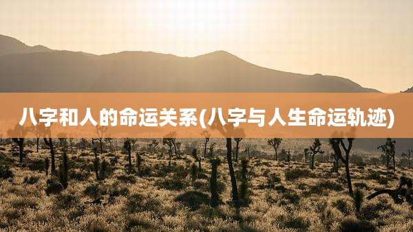 八字和人的命运关系(八字与人生命运轨迹)