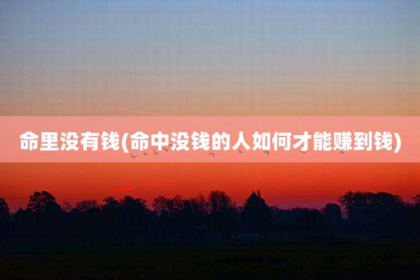 命里没有钱(命中没钱的人如何才能赚到钱)