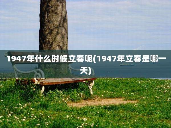 1947年什么时候立春呢(1947年立春是哪一天)
