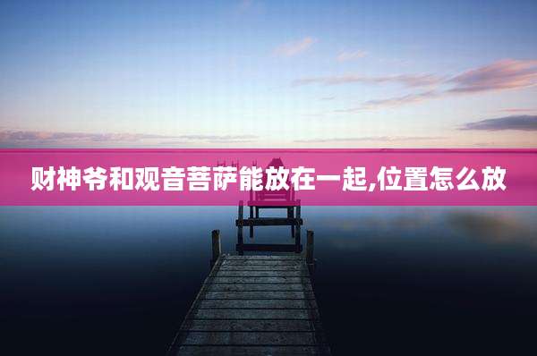 财神爷和观音菩萨能放在一起,位置怎么放