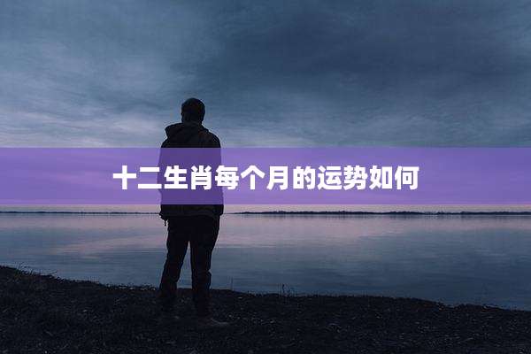 十二生肖每个月的运势如何