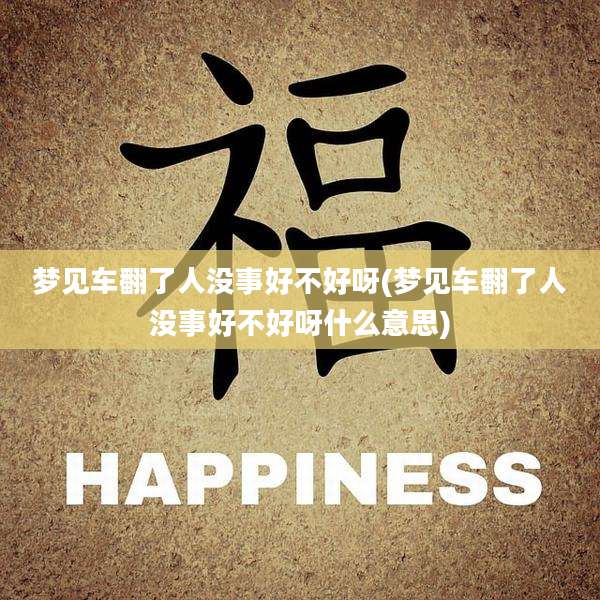 梦见车翻了人没事好不好呀(梦见车翻了人没事好不好呀什么意思)