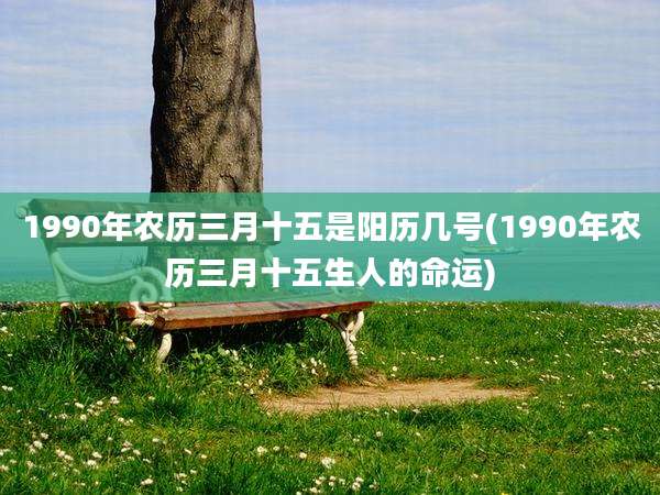 1990年农历三月十五是阳历几号(1990年农历三月十五生人的命运)