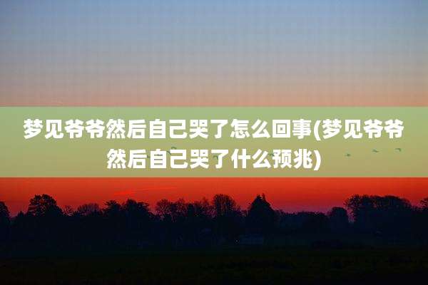梦见爷爷然后自己哭了怎么回事(梦见爷爷然后自己哭了什么预兆)