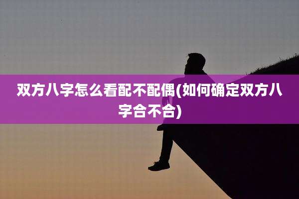 双方八字怎么看配不配偶(如何确定双方八字合不合)