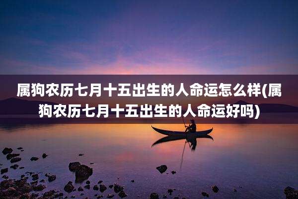 属狗农历七月十五出生的人命运怎么样(属狗农历七月十五出生的人命运好吗)