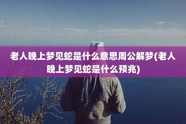 老人晚上梦见蛇是什么意思周公解梦(老人晚上梦见蛇是什么预兆)