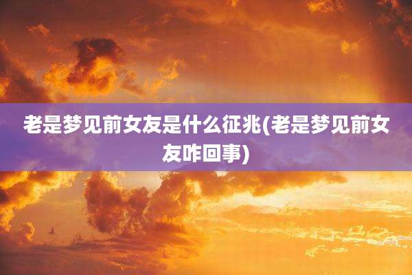 老是梦见前女友是什么征兆(老是梦见前女友咋回事)