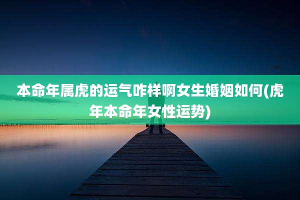 本命年属虎的运气咋样啊女生婚姻如何(虎年本命年女性运势)