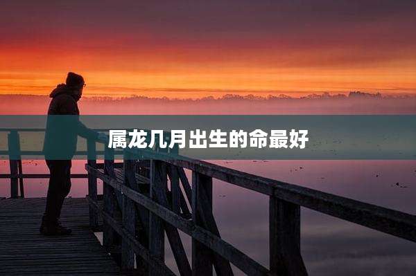 属龙几月出生的命最好