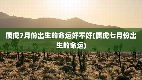 属虎7月份出生的命运好不好(属虎七月份出生的命运)