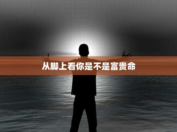 从脚上看你是不是富贵命