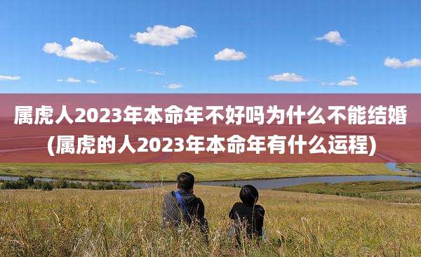 属虎人2023年本命年不好吗为什么不能结婚(属虎的人2023年本命年有什么运程)