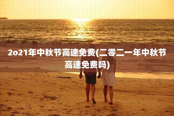 2o21年中秋节高速免费(二零二一年中秋节高速免费吗)