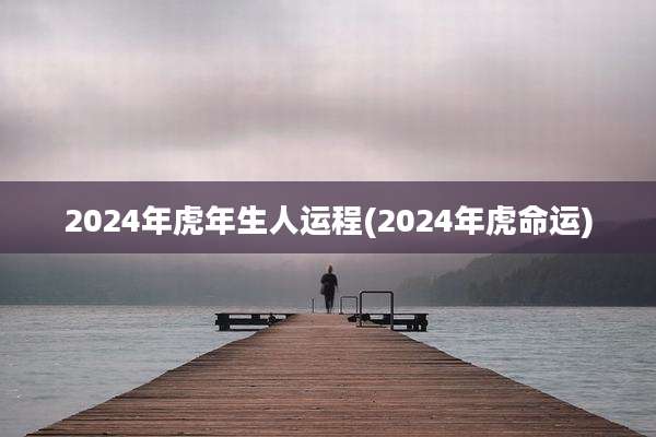 2024年虎年生人运程(2024年虎命运)