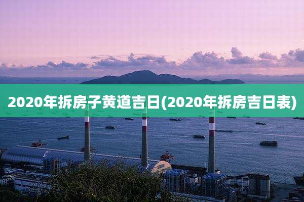2020年拆房子黄道吉日(2020年拆房吉日表)