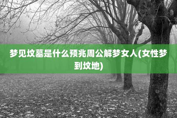 梦见坟墓是什么预兆周公解梦女人(女性梦到坟地)
