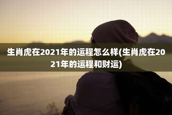 生肖虎在2021年的运程怎么样(生肖虎在2021年的运程和财运)