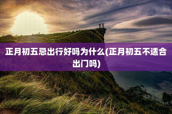 正月初五忌出行好吗为什么(正月初五不适合出门吗)