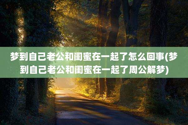 梦到自己老公和闺蜜在一起了怎么回事(梦到自己老公和闺蜜在一起了周公解梦)