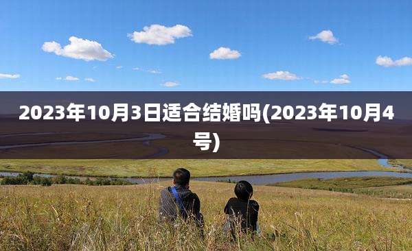 2023年10月3日适合结婚吗(2023年10月4号)