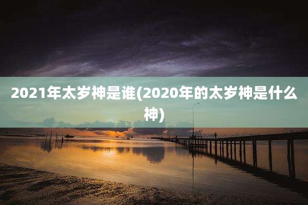 2021年太岁神是谁(2020年的太岁神是什么神)