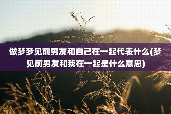 做梦梦见前男友和自己在一起代表什么(梦见前男友和我在一起是什么意思)