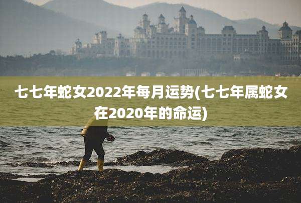 七七年蛇女2022年每月运势(七七年属蛇女在2020年的命运)