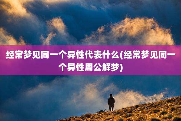 经常梦见同一个异性代表什么(经常梦见同一个异性周公解梦)