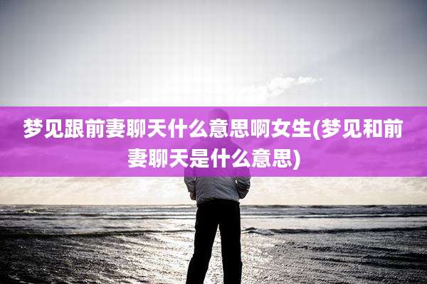 梦见跟前妻聊天什么意思啊女生(梦见和前妻聊天是什么意思)