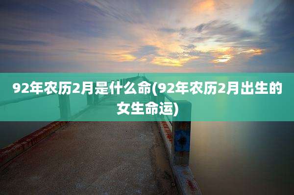 92年农历2月是什么命(92年农历2月出生的女生命运)