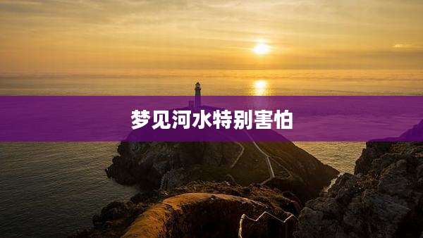 梦见河水特别害怕
