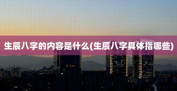 生辰八字的内容是什么(生辰八字具体指哪些)