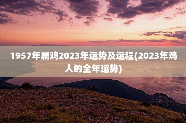 1957年属鸡2023年运势及运程(2023年鸡人的全年运势)