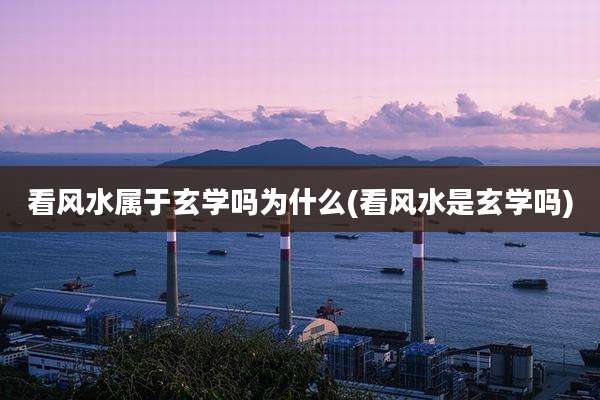 看风水属于玄学吗为什么(看风水是玄学吗)
