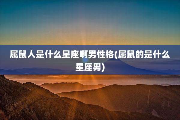 属鼠人是什么星座啊男性格(属鼠的是什么星座男)