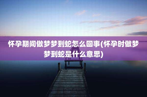 怀孕期间做梦梦到蛇怎么回事(怀孕时做梦梦到蛇是什么意思)