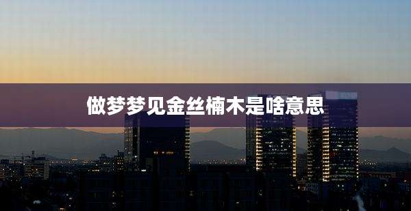 做梦梦见金丝楠木是啥意思