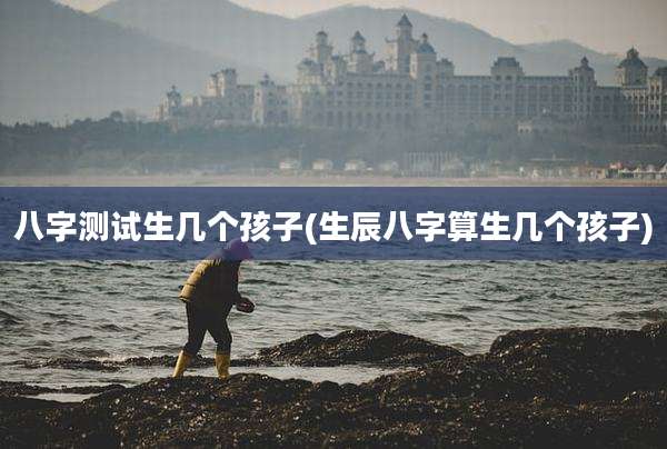 八字测试生几个孩子(生辰八字算生几个孩子)