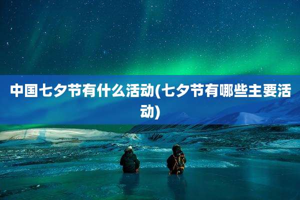 中国七夕节有什么活动(七夕节有哪些主要活动)