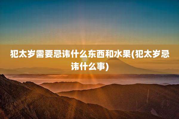 犯太岁需要忌讳什么东西和水果(犯太岁忌讳什么事)