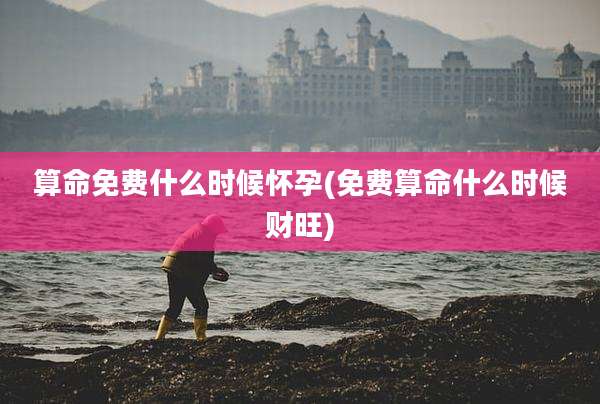 算命免费什么时候怀孕(免费算命什么时候财旺)