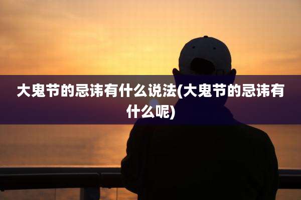 大鬼节的忌讳有什么说法(大鬼节的忌讳有什么呢)